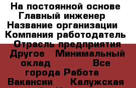 На постоянной основе Главный инженер › Название организации ­ Компания-работодатель › Отрасль предприятия ­ Другое › Минимальный оклад ­ 30 000 - Все города Работа » Вакансии   . Калужская обл.,Калуга г.